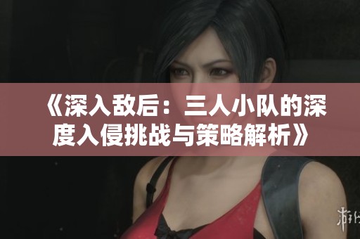 《深入敌后：三人小队的深度入侵挑战与策略解析》