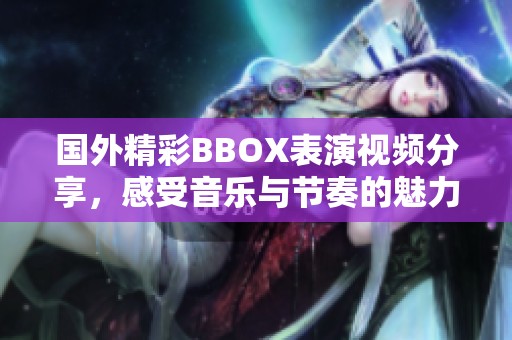 国外精彩BBOX表演视频分享，感受音乐与节奏的魅力