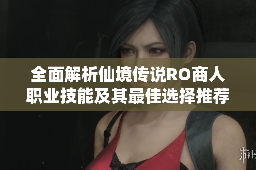 全面解析仙境传说RO商人职业技能及其最佳选择推荐