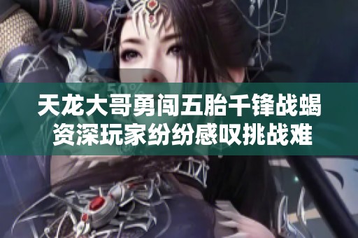 天龙大哥勇闯五胎千锋战蝎 资深玩家纷纷感叹挑战难度