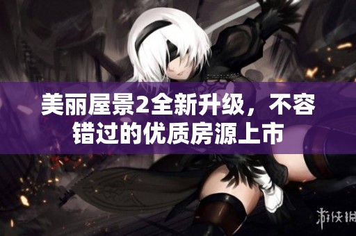 美丽屋景2全新升级，不容错过的优质房源上市
