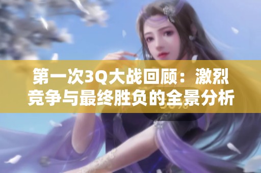 第一次3Q大战回顾：激烈竞争与最终胜负的全景分析