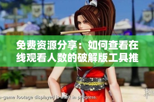 免费资源分享：如何查看在线观看人数的破解版工具推荐