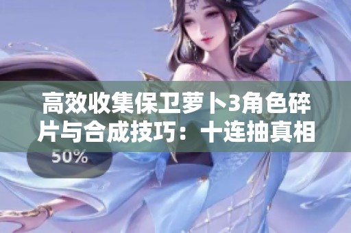 高效收集保卫萝卜3角色碎片与合成技巧：十连抽真相全面揭秘