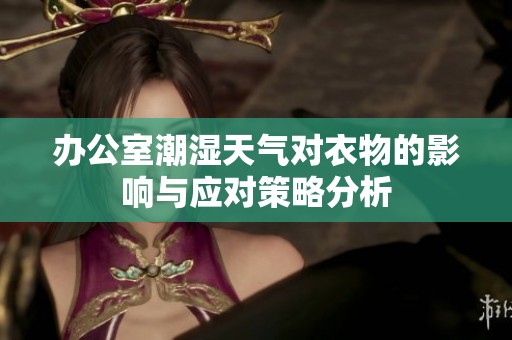 办公室潮湿天气对衣物的影响与应对策略分析