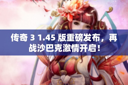 传奇 3 1.45 版重磅发布，再战沙巴克激情开启！
