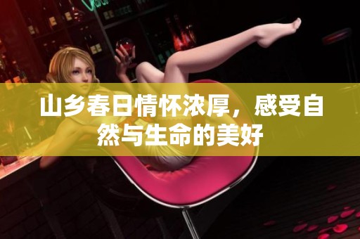 山乡春日情怀浓厚，感受自然与生命的美好