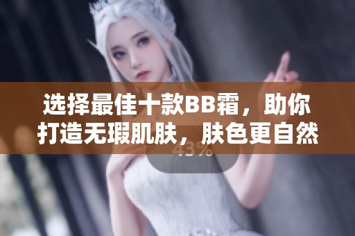 选择最佳十款BB霜，助你打造无瑕肌肤，肤色更自然