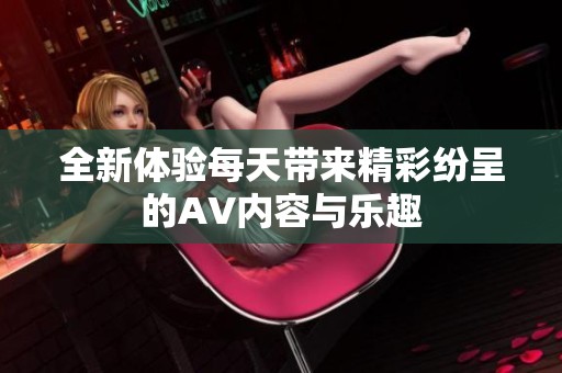 全新体验每天带来精彩纷呈的AV内容与乐趣
