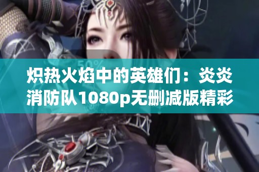 炽热火焰中的英雄们：炎炎消防队1080p无删减版精彩呈现