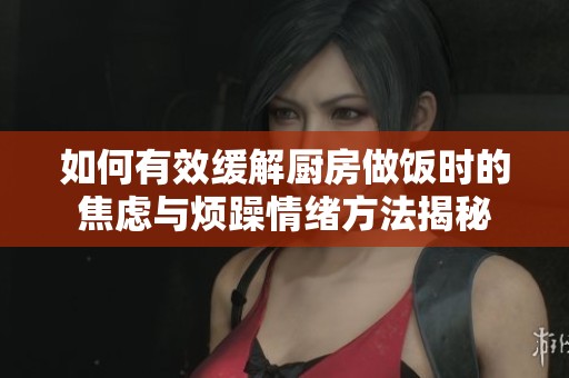 如何有效缓解厨房做饭时的焦虑与烦躁情绪方法揭秘