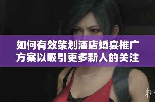 如何有效策划酒店婚宴推广方案以吸引更多新人的关注与选择