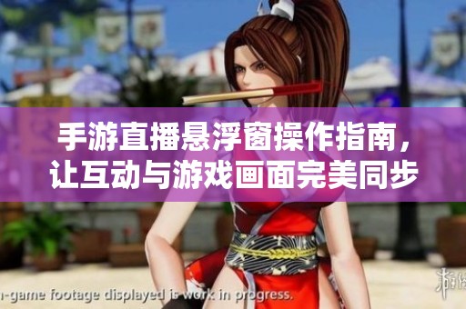 手游直播悬浮窗操作指南，让互动与游戏画面完美同步展示