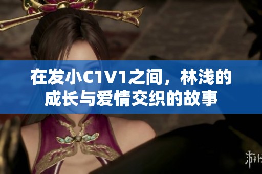 在发小C1V1之间，林浅的成长与爱情交织的故事
