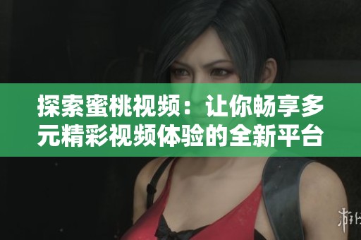 探索蜜桃视频：让你畅享多元精彩视频体验的全新平台