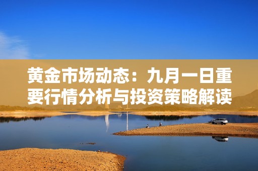 黄金市场动态：九月一日重要行情分析与投资策略解读