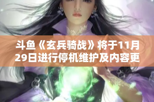 斗鱼《玄兵骑战》将于11月29日进行停机维护及内容更新通知