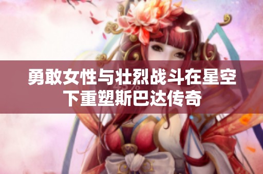勇敢女性与壮烈战斗在星空下重塑斯巴达传奇