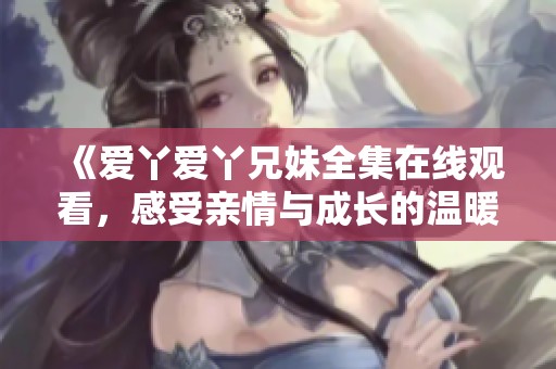 《爱丫爱丫兄妹全集在线观看，感受亲情与成长的温暖故事》