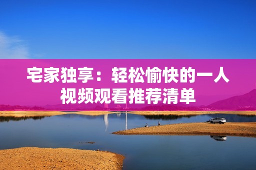 宅家独享：轻松愉快的一人视频观看推荐清单