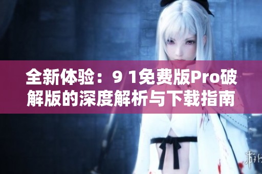 全新体验：9 1免费版Pro破解版的深度解析与下载指南