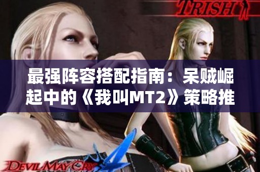 最强阵容搭配指南:呆贼崛起中的《我叫MT2》策略推荐 最强阵容搭配指南:呆贼崛起中的《我叫MT2》策略推荐