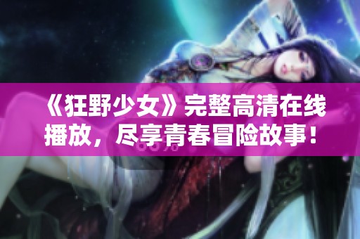 《狂野少女》完整高清在线播放，尽享青春冒险故事！
