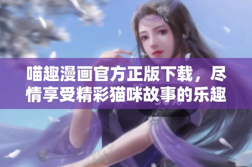 喵趣漫画官方正版下载，尽情享受精彩猫咪故事的乐趣