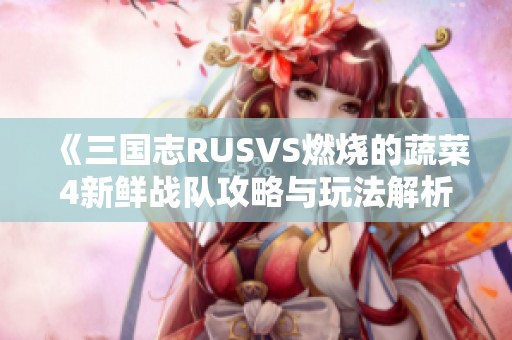 《三国志RUSVS燃烧的蔬菜4新鲜战队攻略与玩法解析》 《三国志RUSVS燃烧的蔬菜4新鲜战队攻略与玩法解析》