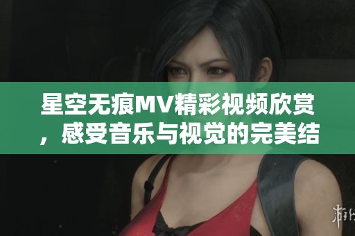 星空无痕MV精彩视频欣赏，感受音乐与视觉的完美结合