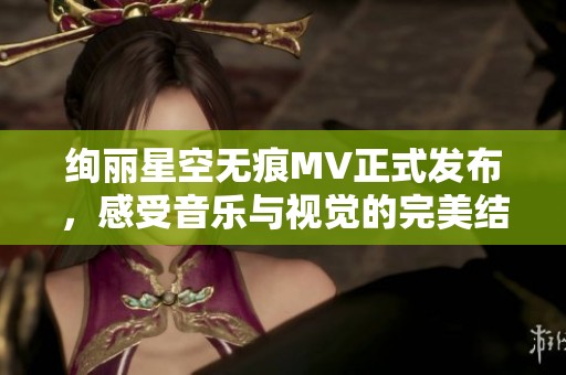绚丽星空无痕MV正式发布，感受音乐与视觉的完美结合