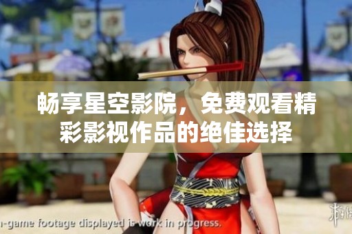 畅享星空影院，免费观看精彩影视作品的绝佳选择