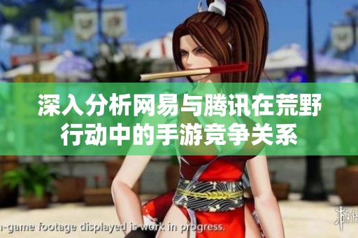 深入分析网易与腾讯在荒野行动中的手游竞争关系