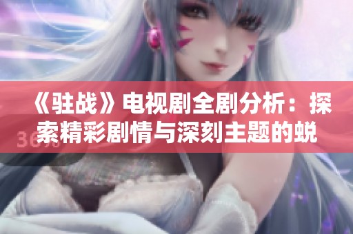 《驻战》电视剧全剧分析：探索精彩剧情与深刻主题的蜕变之旅