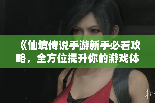 《仙境传说手游新手必看攻略，全方位提升你的游戏体验》