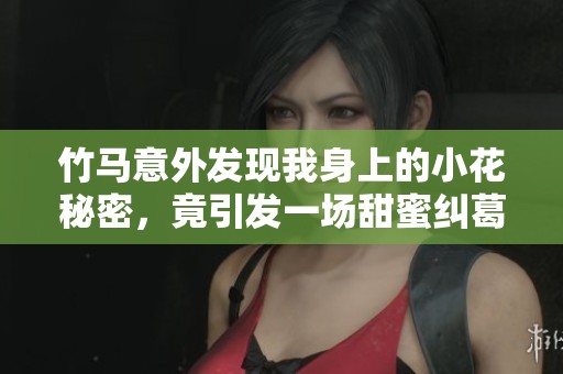 竹马意外发现我身上的小花秘密，竟引发一场甜蜜纠葛