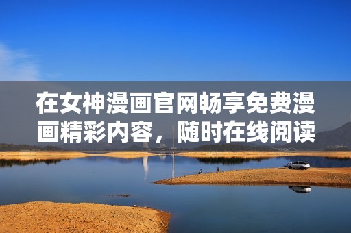 在女神漫画官网畅享免费漫画精彩内容，随时在线阅读体验