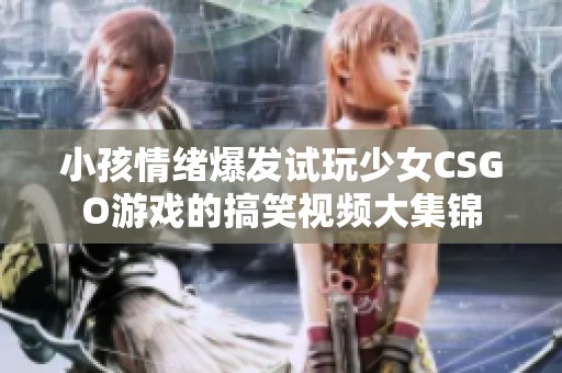 小孩情绪爆发试玩少女CSGO游戏的搞笑视频大集锦
