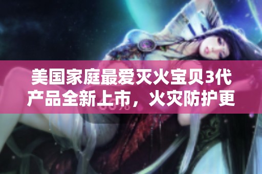 美国家庭最爱灭火宝贝3代产品全新上市，火灾防护更升级