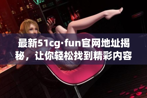 最新51cg·fun官网地址揭秘，让你轻松找到精彩内容与服务