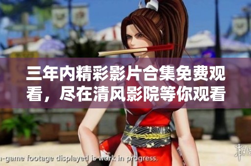 三年内精彩影片合集免费观看，尽在清风影院等你观看