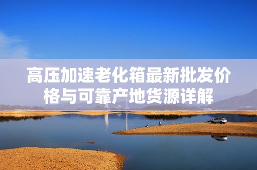 高压加速老化箱最新批发价格与可靠产地货源详解