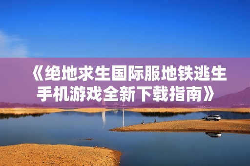 《绝地求生国际服地铁逃生手机游戏全新下载指南》