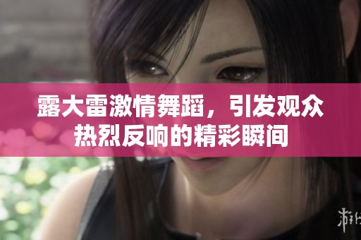 露大雷激情舞蹈，引发观众热烈反响的精彩瞬间