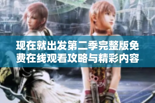 现在就出发第二季完整版免费在线观看攻略与精彩内容解析