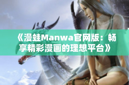 《漫蛙Manwa官网版：畅享精彩漫画的理想平台》