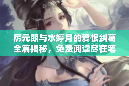 厉元朗与水婷月的爱恨纠葛全篇揭秘，免费阅读尽在笔趣阁