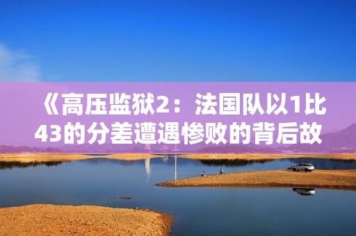 《高压监狱2:法国队以1比43的分差遭遇惨败的背后故事》 《高压监狱2:法国队以1比43的分差遭遇惨败的背后故事》
