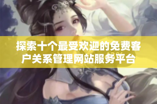 探索十个最受欢迎的免费客户关系管理网站服务平台