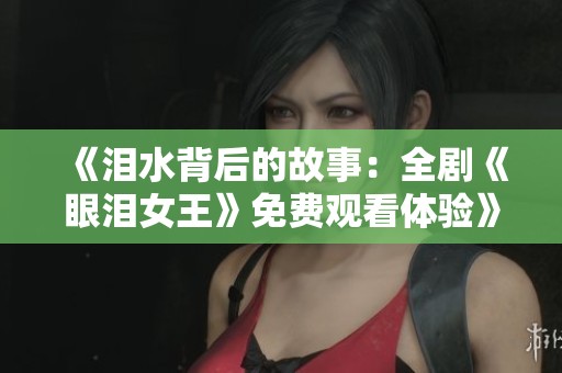 《泪水背后的故事：全剧《眼泪女王》免费观看体验》